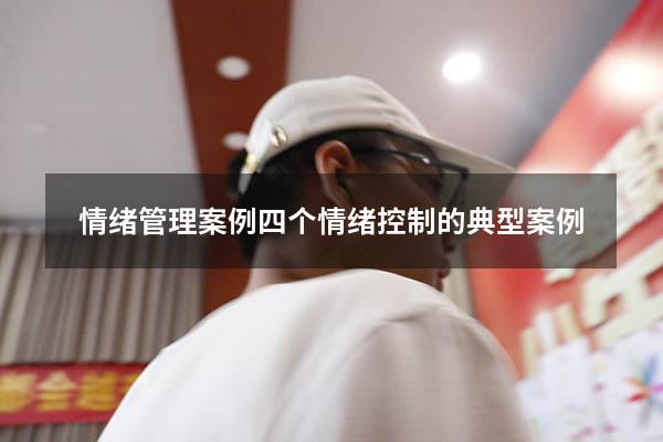情绪管理案例 四个（情绪控制的典型案例）
